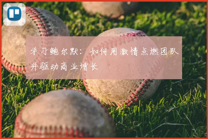 学习鲍尔默:如何用激情点燃团队并驱动商业增长