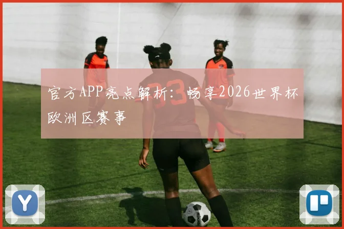 官方APP亮点解析:畅享2026世界杯欧洲区赛事