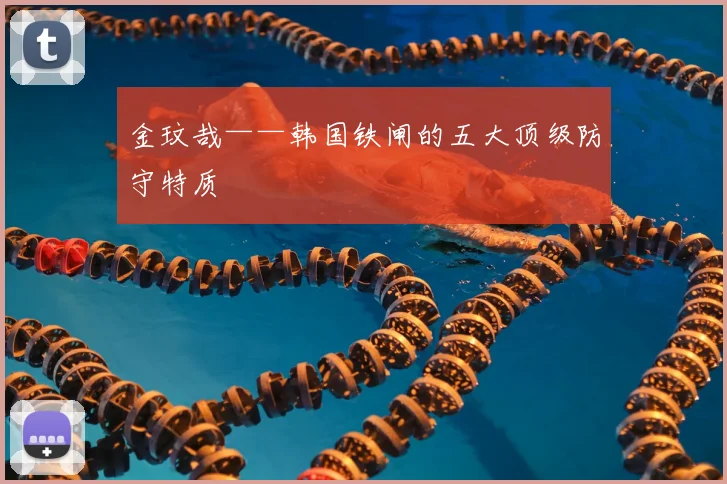 金玟哉——韩国铁闸的五大顶级防守特质