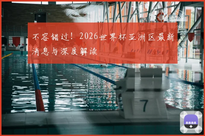 不容错过!2026世界杯亚洲区最新消息与深度解读