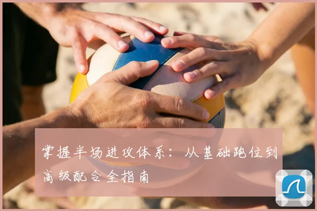 掌握半场进攻体系:从基础跑位到高级配合全指南