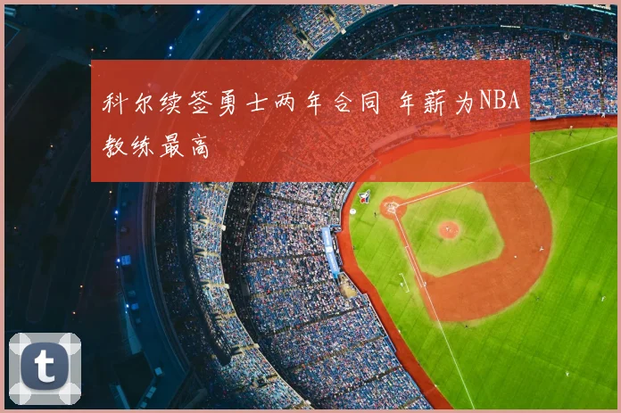 科尔续签勇士两年合同 年薪为NBA教练最高