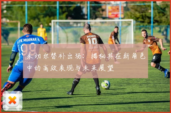 米切尔替补出场:揭秘其在新角色中的高效表现与未来展望
