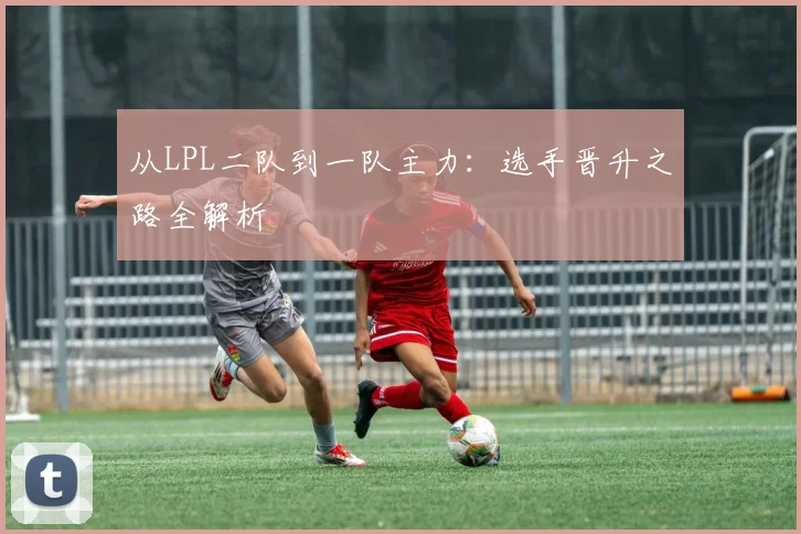 从LPL二队到一队主力:选手晋升之路全解析