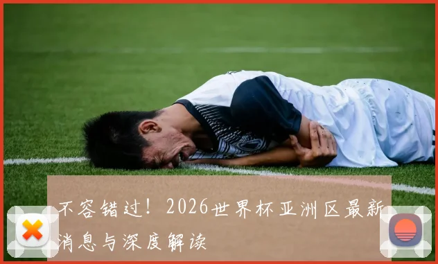不容错过!2026世界杯亚洲区最新消息与深度解读