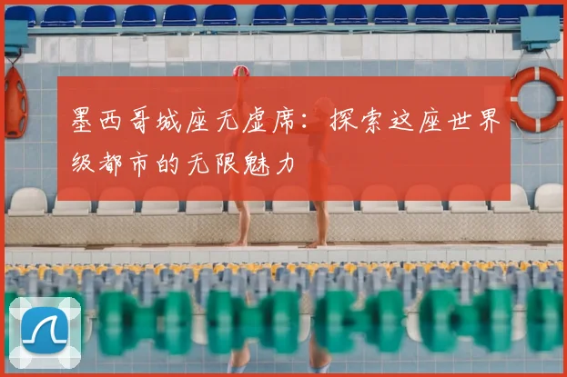 墨西哥城座无虚席：探索这座世界级都市的无限魅力