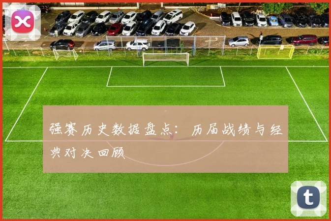 强赛历史数据盘点:历届战绩与经典对决回顾