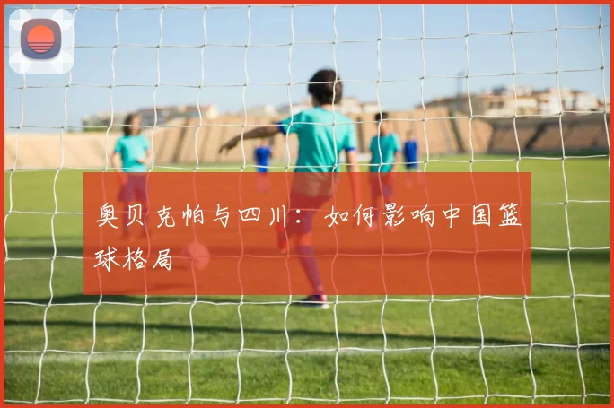 奥贝克帕与四川:如何影响中国篮球格局