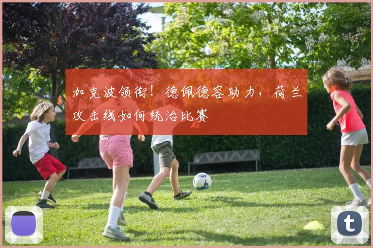 加克波领衔！德佩德容助力，荷兰攻击线如何统治比赛