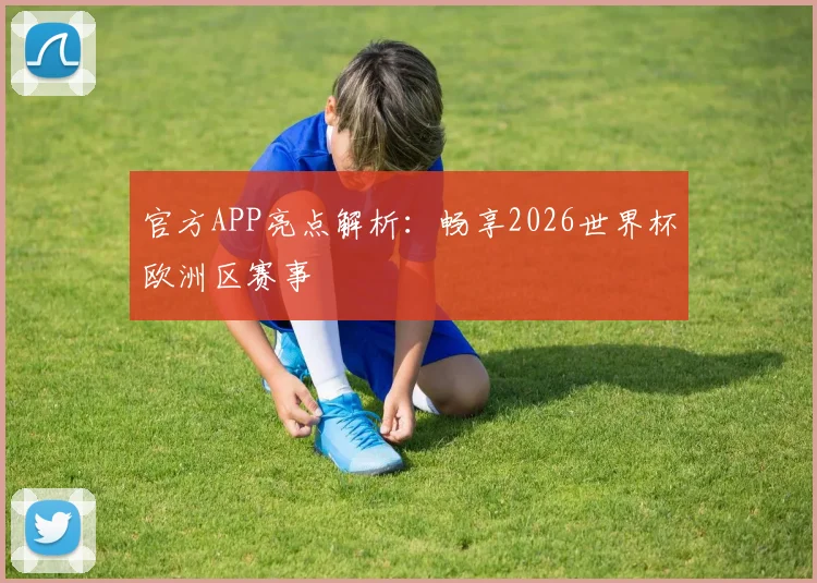 官方APP亮点解析:畅享2026世界杯欧洲区赛事