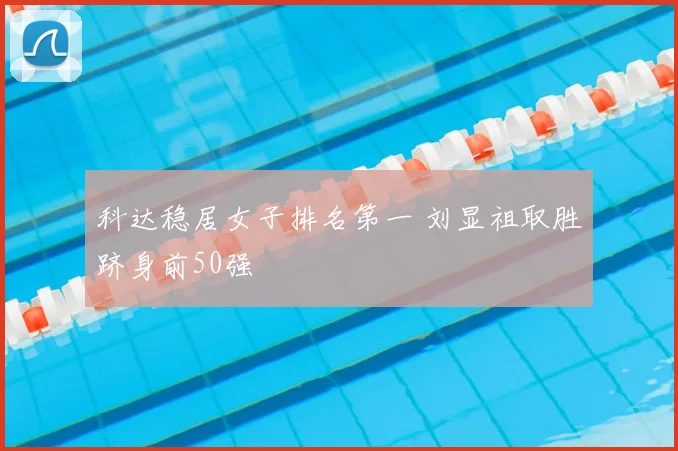 科达稳居女子排名第一 刘显祖取胜跻身前50强